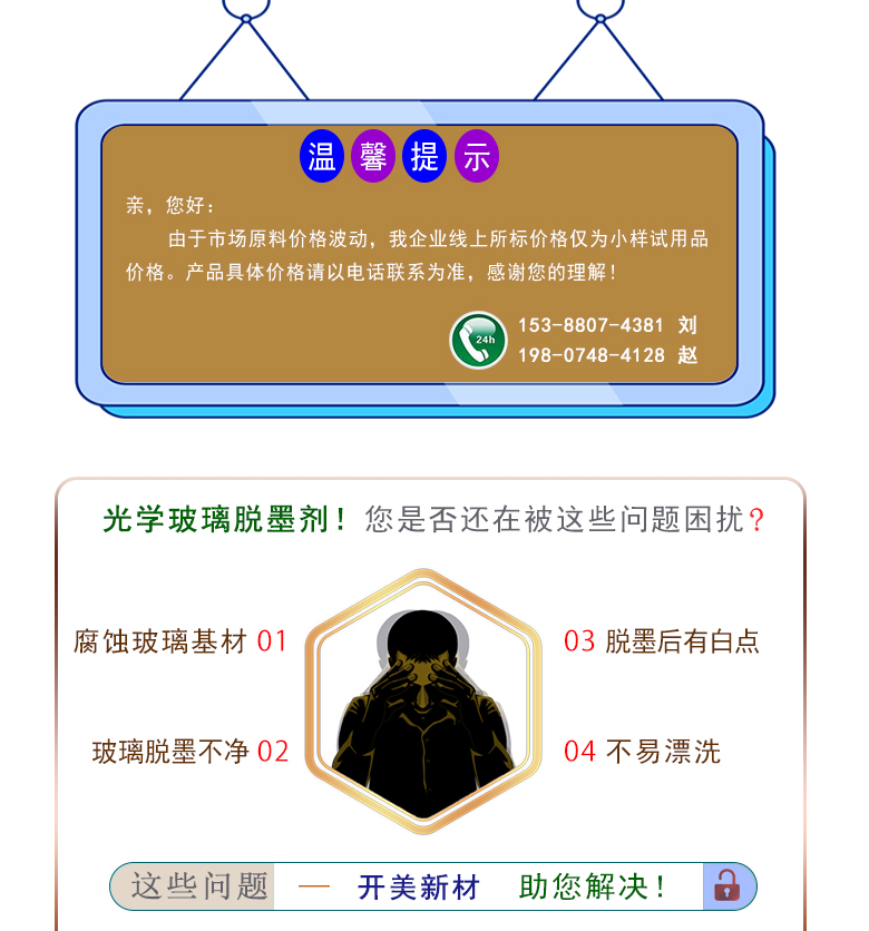 產(chǎn)品名稱：光學(xué)玻璃脫墨劑 KL-   生產(chǎn)企業(yè)：湖南開美新材料科技有限公司  特點及應(yīng)用：KL-2210是針對手機蓋板玻璃，光學(xué)玻璃加工過程中使用的阻光油墨的物性而研制的一種水溶性脫墨清洗劑。該產(chǎn)品可以除去光學(xué)玻璃邊緣所涂覆的阻光膜，同時對玻璃基材無不良影響;該產(chǎn)品使用壽命長，消耗量低，脫墨后的玻璃基材容易漂洗掉。適用于涂墨、接合、鍍膜之不良品的返修工序。  定制開發(fā)說明：開美新材專注于配方型產(chǎn)品研制，可對國內(nèi)外來樣進行解析分析，配方提高?？筛鶕?jù)客戶需求提供個性化、定向產(chǎn)品研制生產(chǎn)。  特點及應(yīng)用：KL-2210是針對手機蓋板玻璃，光學(xué)玻璃加工過程中使用的阻光油墨的特殊性而研制的一種水溶性清洗劑。該產(chǎn)品可以除去光學(xué)玻璃邊緣所涂覆的阻光膜，同時對玻璃基材無不良影響;該產(chǎn)品使用壽命長，消耗量低，脫墨后的玻璃基材容易漂洗掉。適用于涂墨、接合、鍍膜之不良品的返修工序。  配槽濃度：原液使用。使用溫度：80-90℃左右，將玻璃板浸泡在槽液中約3-35分鐘至板面油墨層褪除。